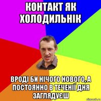 контакт як холодильнік вроді би нічого нового, а постоянно в теченії дня заглядуєш