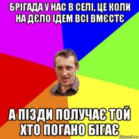 брігада у нас в селі, це коли на дєло ідем всі вмєстє а пізди получає той хто погано бігає