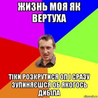 жизнь моя як вертуха тіки розкрутися оп і сразу зупиняєшся об якогось дибіла