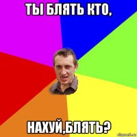 ты блять кто, нахуй,блять?