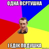 одна вєртушка і едік подушка