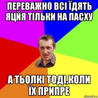 переважно всі їдять яцйя тільки на пасху а тьолкі тоді,коли їх припре