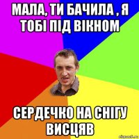 мала, ти бачила , я тобі під вікном сердечко на снігу висцяв