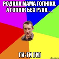 родила мама гопніка, а гопнік без руки..... ги-ги ги)