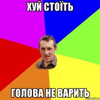 хуй стоїть голова не варить