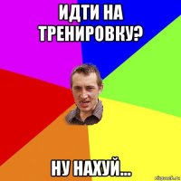 идти на тренировку? ну нахуй...