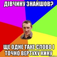 дівчину знайшов? ще одне таке слово і точно вертуху кину