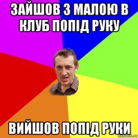 зайшов з малою в клуб попід руку вийшов попід руки