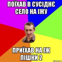 поїхав в сусіднє село на іжу приїхав на іж пішки 2