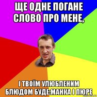 ще одне погане слово про мене, і твоїм улюбленим блюдом буде:манка і пюре