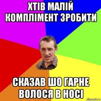 хтів малій комплімент зробити сказав шо гарне волося в носі