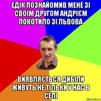 едік познайомив мене зі своїм другом андрієм покотило зі львова виявляється дибіли живуть не тільки у нас в селі