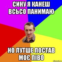 сину я канеш всьсо панимаю но лутше постав моє піво