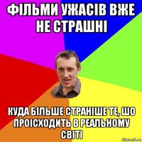 фільми ужасів вже не страшні куда більше страніше те, шо проісходить в реальному світі