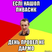 еслі нашол пивасик день провел не дармо