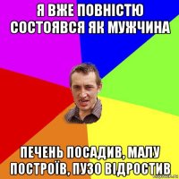 я вже повністю состоявся як мужчина печень посадив, малу построїв, пузо відростив