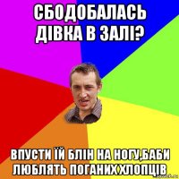 сбодобалась дівка в залі? впусти їй блін на ногу,баби люблять поганих хлопців