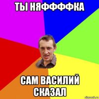 ты няффффка сам василий сказал