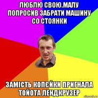 люблю свою.малу попросив забрати машину со стоянки замість копєйки пригнала тойота лендкрузер