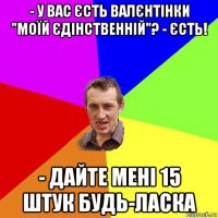 - у вас єсть валєнтінки "моїй єдінственній"? - єсть! - дайте мені 15 штук будь-ласка