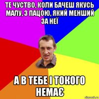 те чуство, коли бачеш якусь малу, з пацою, який менший за неї а в тебе і токого немає