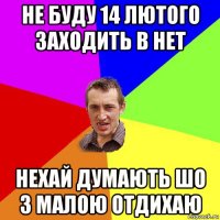 не буду 14 лютого заходить в нет нехай думають шо з малою отдихаю