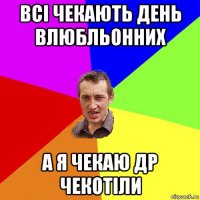 всі чекають день влюбльонних а я чекаю др чекотіли