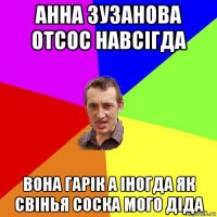 анна зузанова отсос навсігда вона гарік а іногда як свінья соска мого діда