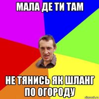 мала де ти там не тянись як шланг по огороду