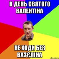 в день святого валентіна не ходи без вазєліна