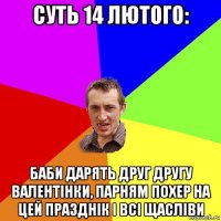 суть 14 лютого: баби дарять друг другу валентінки, парням похер на цей празднік і всі щасліви