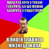 мала я не хочу з тобою говорить, бо шо можна базарить з существом в якого главне в жизні це жопа