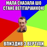 мала сказала шо стане вегітаріанкою впиздив з вертухи