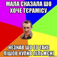 мала сказала шо хоче тєрамісу незнав шо то таке пішов купив пільмєні