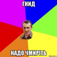 гнид надо чмирiть