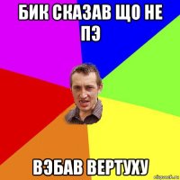 бик сказав що не пэ вэбав вертуху