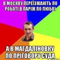 в москву переїзжають по роботі,в паріж по любві а в магдаліновку по пріговору суда