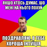 якшо хтось думає, шо мені на нього похуй поздравляю, в тебе хороша інтуїція