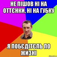 не пішов ні на оттєнки, ні на губку я побєдітєль по жизні