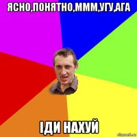 ясно,понятно,ммм,угу,ага іди нахуй