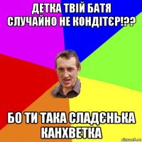 детка твій батя случайно не кондітєр!?? бо ти така сладєнька канхветка