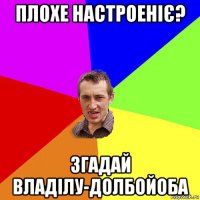 плохе настроеніє? згадай владілу-долбойоба