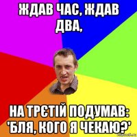 ждав час, ждав два, на трєтій подумав: 'бля, кого я чекаю?'