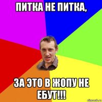 питка не питка, за это в жопу не ебут!!!