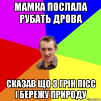 мамка послала рубать дрова сказав що з грін пісс і бережу природу