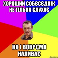 хороший собєсєднік не тільки слухає но і воврємя наливає