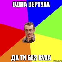 одна вертуха да ти без вуха