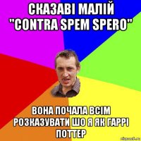 сказаві малій "contra spem spero" вона почала всім розказувати шо я як гаррі поттер