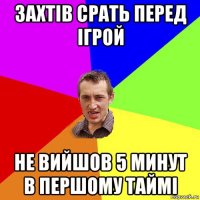 захтів срать перед ігрой не вийшов 5 минут в першому таймі