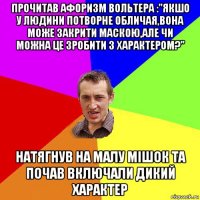 прочитав афоризм вольтера :"якшо у людини потворне обличая,вона може закрити маскою,але чи можна це зробити з характером?" натягнув на малу мiшок та почав включали дикий характер